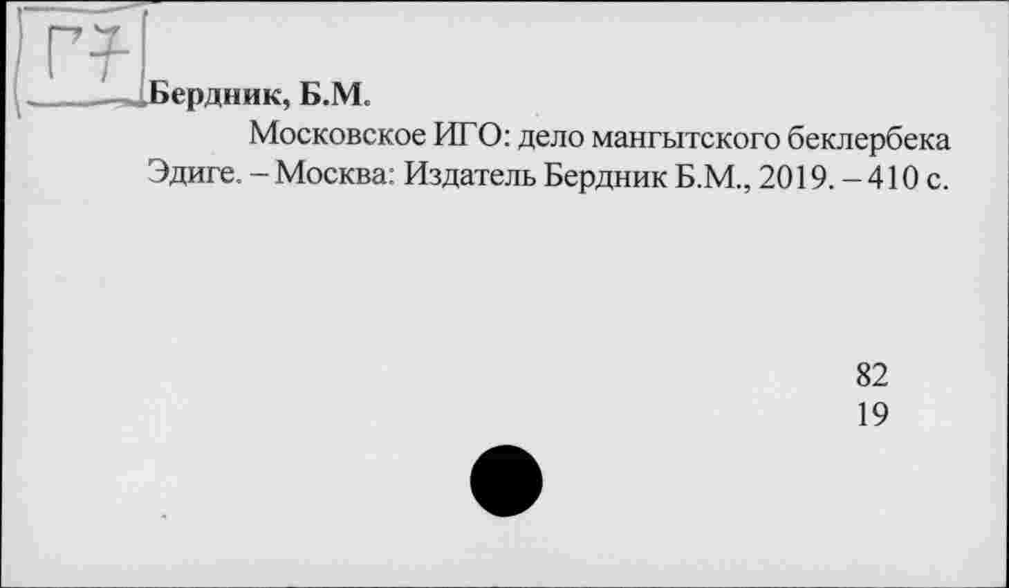 ﻿
.Бердник, Б.М.
Московское ИГО: дело мангытского беклербека Эдиге. - Москва: Издатель Бердник Б.М., 2019. -410 с.
82
19